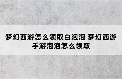 梦幻西游怎么领取白泡泡 梦幻西游手游泡泡怎么领取